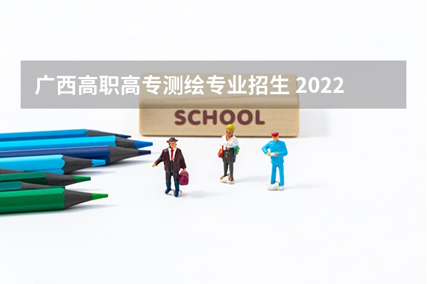 广西高职高专测绘专业招生 2022年广西工程职业学院招生简章