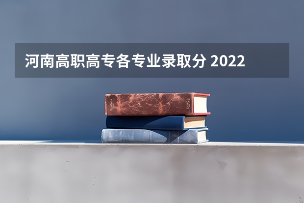 河南高职高专各专业录取分 2022年河南省高职高专投档线