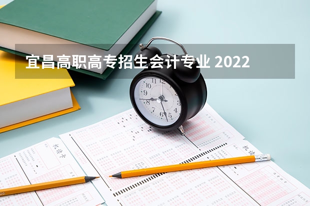 宜昌高职高专招生会计专业 2022年宜昌会计专业技术资格考试报名条件（初级+高级）