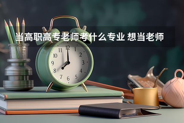 当高职高专老师考什么专业 想当老师学什么专业 有哪些选择