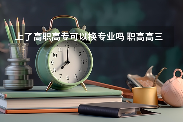 上了高职高专可以换专业吗 职高高三了可以转专业吗？