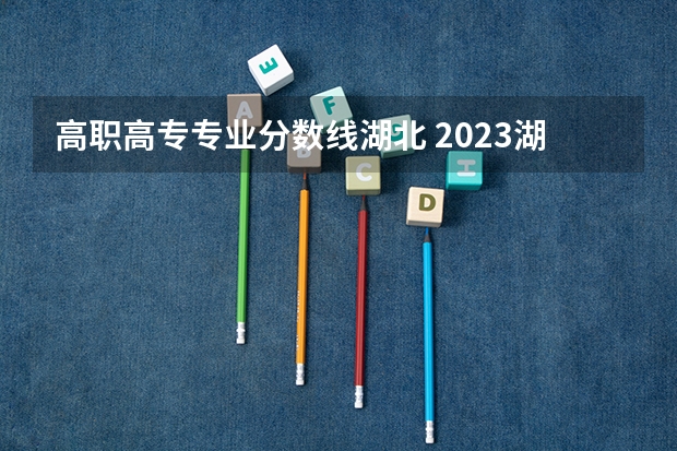 高职高专专业分数线湖北 2023湖北高职高专投档线