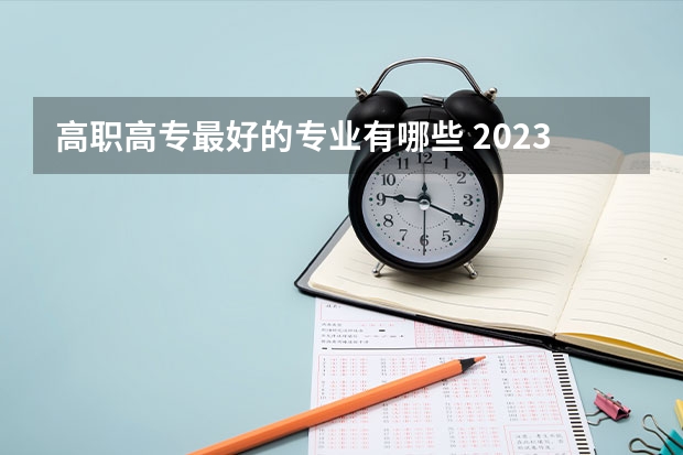 高职高专最好的专业有哪些 2023年专科最吃香的十大专业推荐 哪些就业前景好？