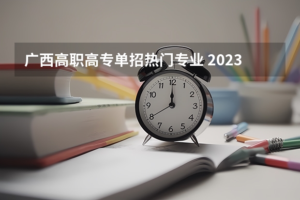 广西高职高专单招热门专业 2023广西单招学校有哪些专业