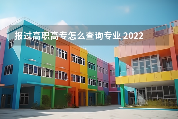 报过高职高专怎么查询专业 2022填报专科志愿时学校专业代码怎么查询