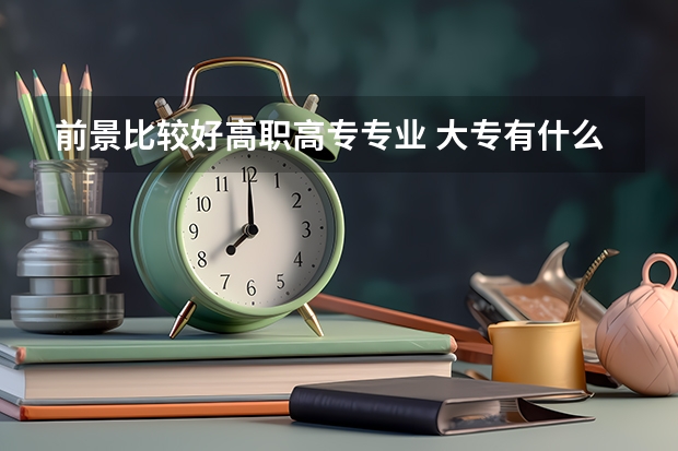 前景比较好高职高专专业 大专有什么专业就业前景好呢？