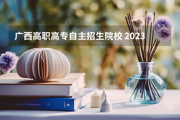 广西高职高专自主招生院校 2023广西单招分数线公布