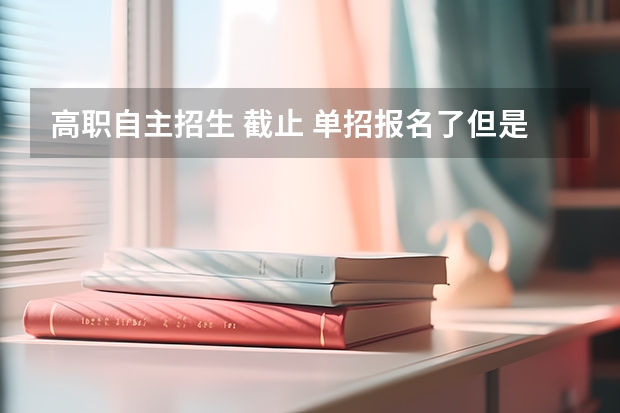 高职自主招生 截止 单招报名了但是没缴费报名时间截止了还能补救吗？