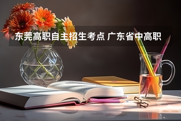 东莞高职自主招生考点 广东省中高职对口自主招生的招生院校