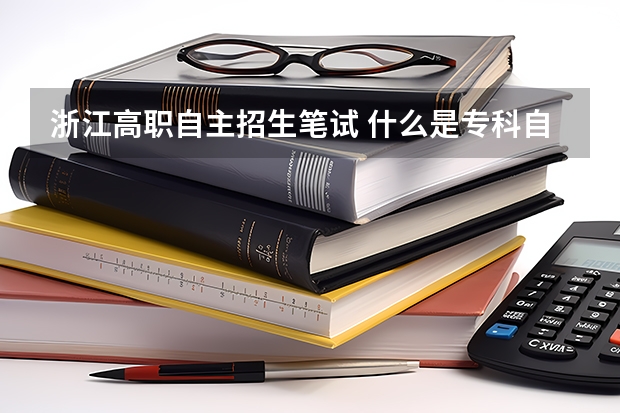 浙江高职自主招生笔试 什么是专科自主招生考试？ 浙江有哪些院校可以自主招生的？