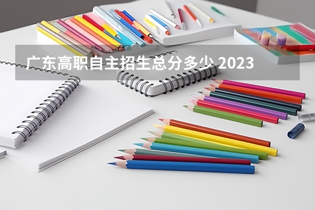 广东高职自主招生总分多少 2023单招满分多少