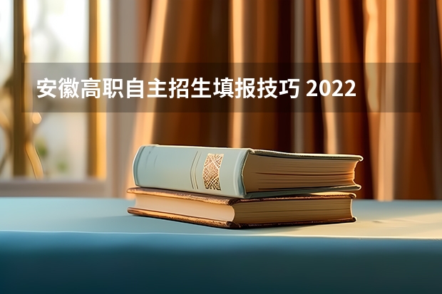 安徽高职自主招生填报技巧 2022高考志愿填报指南：十大技巧让你低分高就