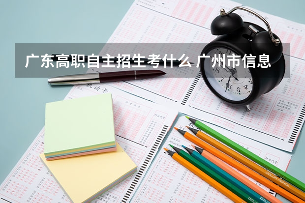 广东高职自主招生考什么 广州市信息技术职业学校下塘西校区的自主招生测试考什么内容