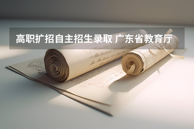 高职扩招自主招生录取 广东省教育厅关于做好高职扩招专项行动有关工作的通知