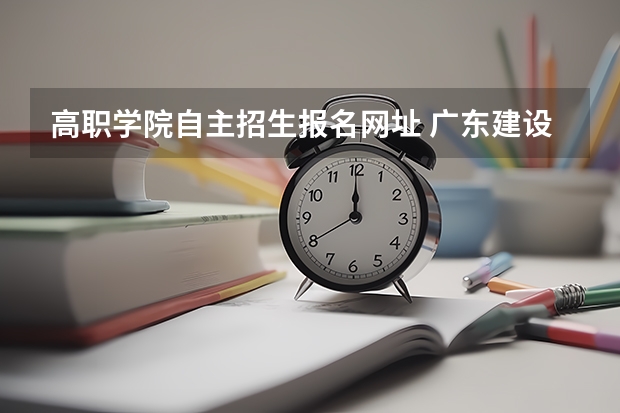 高职学院自主招生报名网址 广东建设职业技术学院高职自主招生报名时间报名入口在哪里看？