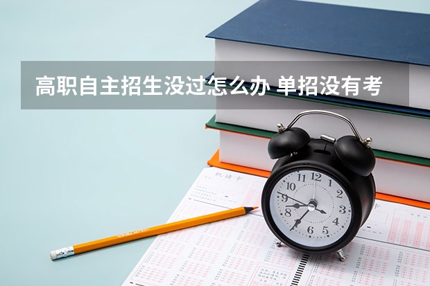 高职自主招生没过怎么办 单招没有考上，落榜了怎么办？还可以上大学吗？