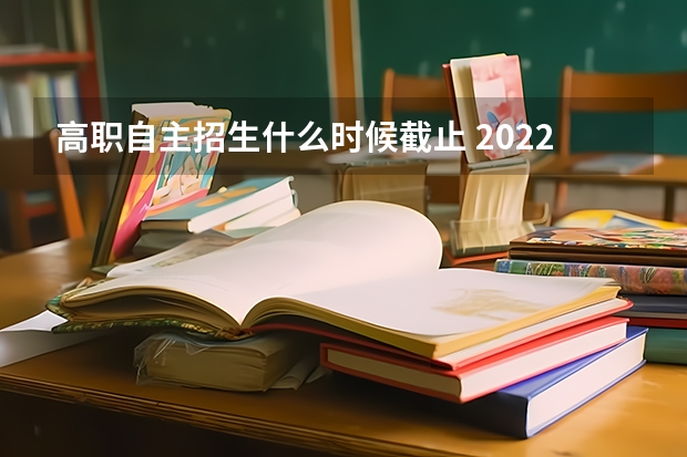 高职自主招生什么时候截止 2022单招报名什么时候结束