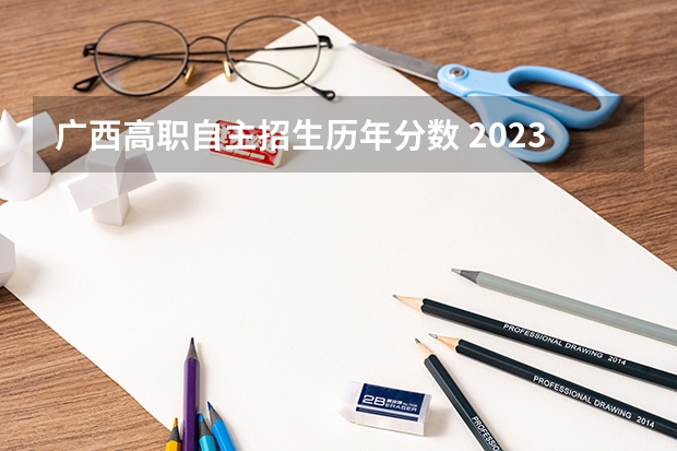 广西高职自主招生历年分数 2023广西单招分数线公布