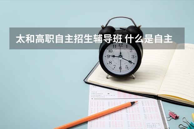 太和高职自主招生辅导班 什么是自主招生？再说说自主招生的利与弊，和正常的高考有什么区别吗？或者说自主招生属于正常高考的范畴