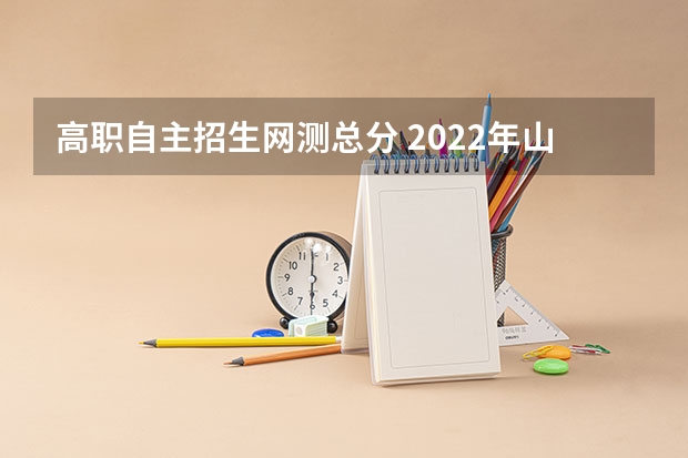 高职自主招生网测总分 2022年山东高职单独招生和综合评价招生考试时间