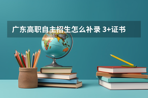 广东高职自主招生怎么补录 3+证书高职高考被录取院校录取，但对专业不满意，可以参加补录吗？