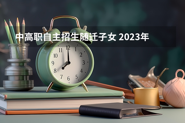 中高职自主招生随迁子女 2023年广东随迁子女高考政策