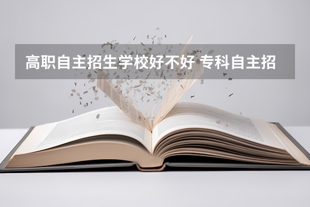 高职自主招生学校好不好 专科自主招生好不好，和高考考上的有什么区别啊？