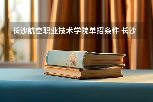 长沙航空职业技术学院单招条件 长沙航空职业技术学院单招人数有多少