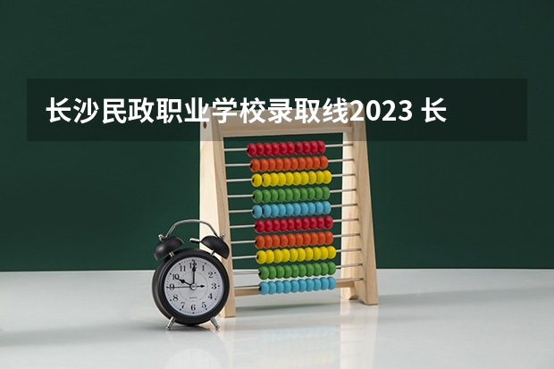 长沙民政职业学校录取线2023 长沙航空职业技术学院招生要求2022 长沙航空职业学院2023招生简章电话