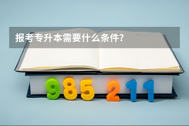 报考专升本需要什么条件？