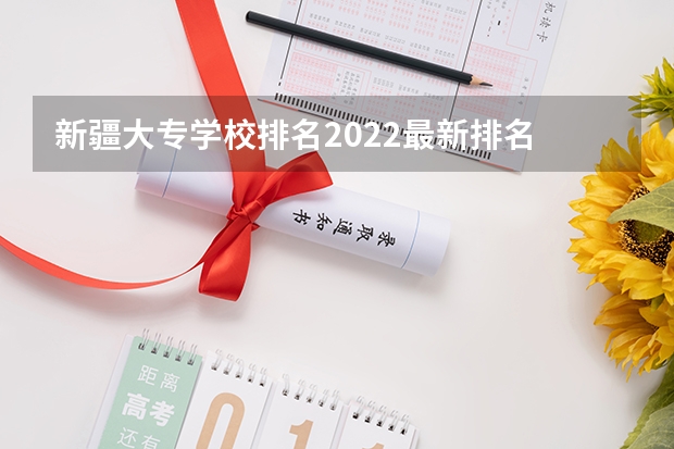 新疆大专学校排名2022最新排名 2022年新疆最好的职业学校排名？ 新疆职高学校排名榜