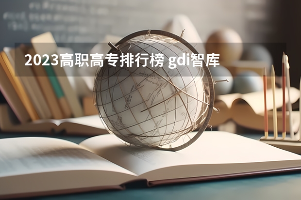 2023高职高专排行榜 gdi智库全国高职高专排行榜 河南省高职院校按专业大类分全国排名前20%优质院校名单（二）全？