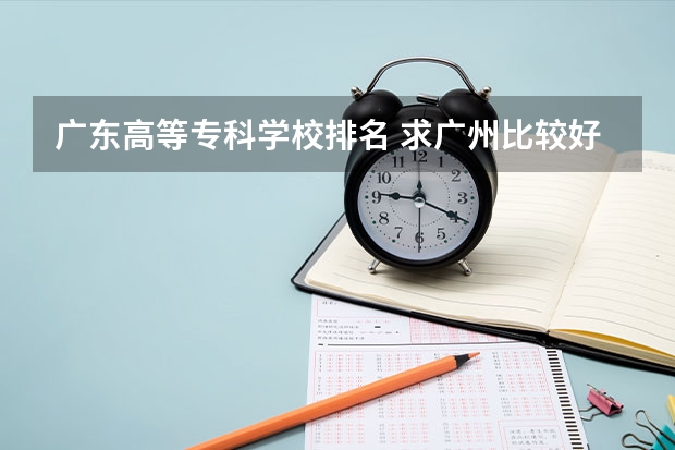 广东高等专科学校排名 求广州比较好的汽修中专学校？ 广东最好的专科学校排名