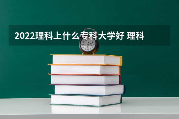 2022理科上什么专科大学好 理科专科学校推荐