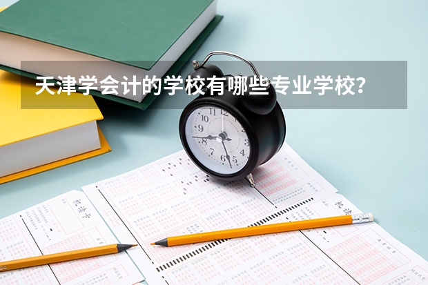 天津学会计的学校有哪些专业学校？