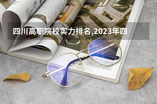 四川高职院校实力排名,2023年四川高职院校排行榜 2023四川专科排名 四川高职院校排名最新排名