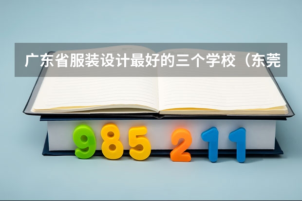 广东省服装设计最好的三个学校（东莞职业技术学院专业排名）