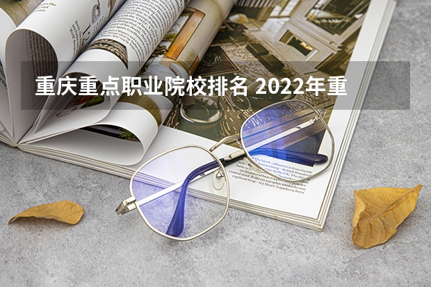重庆重点职业院校排名 2022年重庆专科学校排名 重庆市高职院校排名