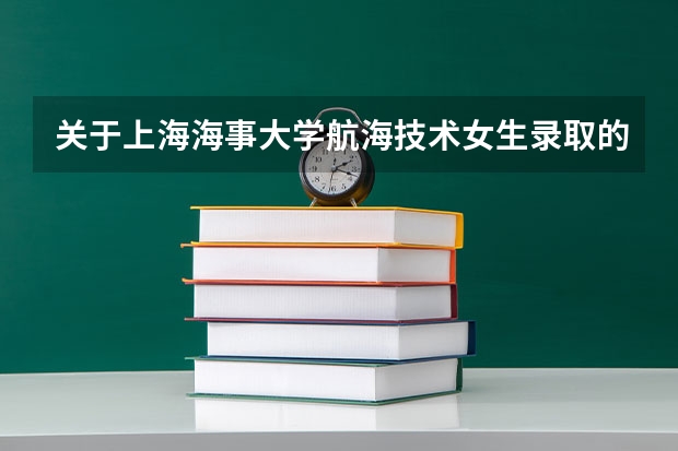 关于上海海事大学航海技术女生录取的问题（2023年上海海事大学考研分数线）