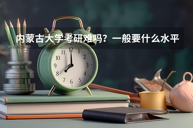 内蒙古大学考研难吗？一般要什么水平才可以进入？