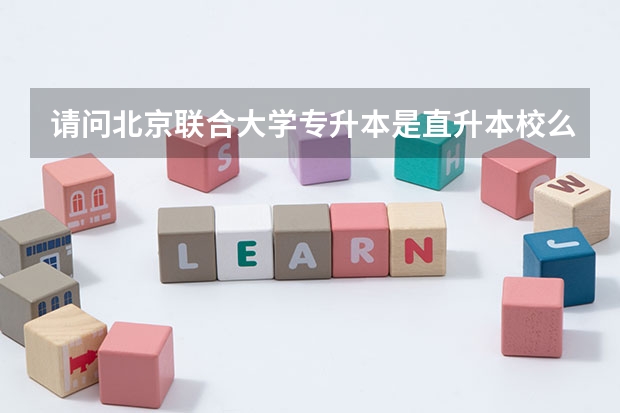 请问北京联合大学专升本是直升本校么？听说直升本校上4年就行了是真的么？？ 北京联合大学成考报名办法、时间及地点能否详细介绍？