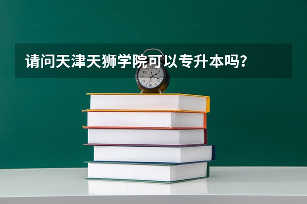 请问天津天狮学院可以专升本吗？