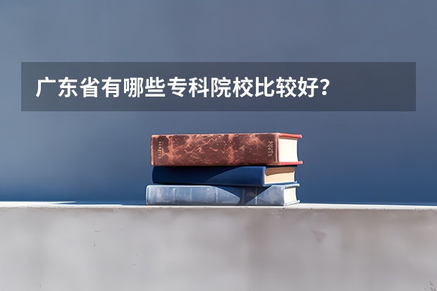 广东省有哪些专科院校比较好？