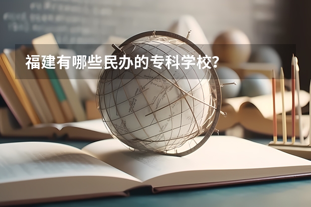 福建有哪些民办的专科学校？