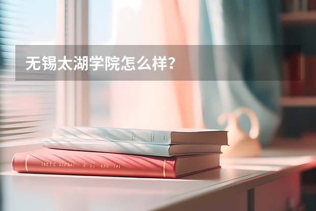 无锡太湖学院怎么样？