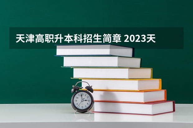 天津高职升本科招生简章 2023天津专升本政策及总结？