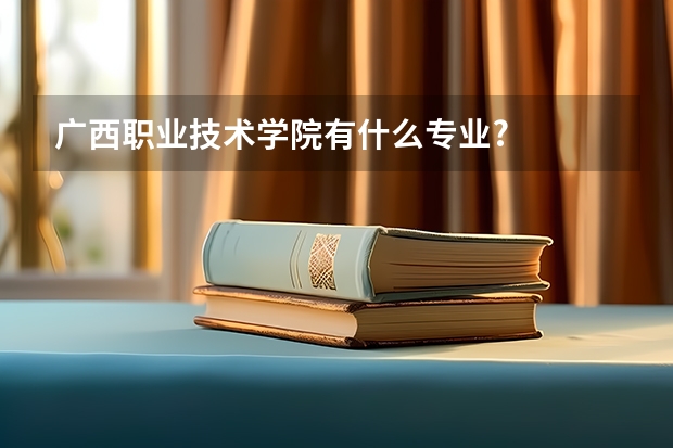 广西职业技术学院有什么专业?