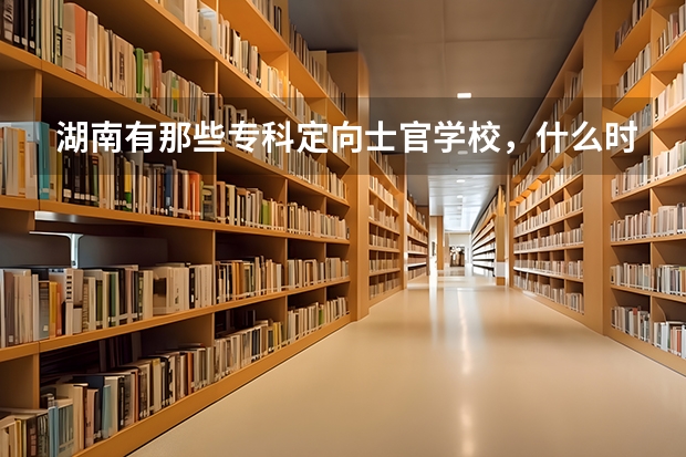 湖南有那些专科定向士官学校，什么时侯招生都有那些条件？