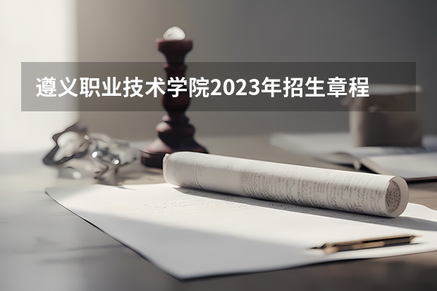 遵义职业技术学院2023年招生章程是什么？