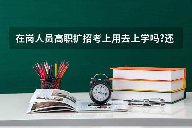 在岗人员高职扩招考上用去上学吗?还是直接给毕业证啊？？？有没有懂的？